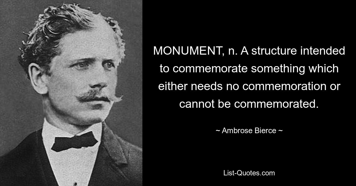 MONUMENT, n. A structure intended to commemorate something which either needs no commemoration or cannot be commemorated. — © Ambrose Bierce