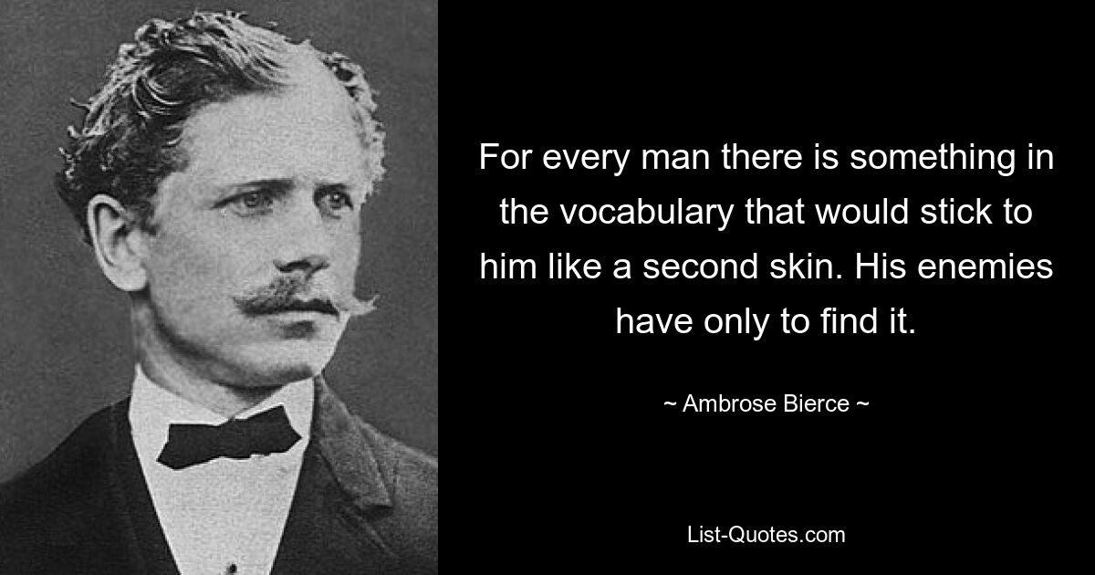 For every man there is something in the vocabulary that would stick to him like a second skin. His enemies have only to find it. — © Ambrose Bierce