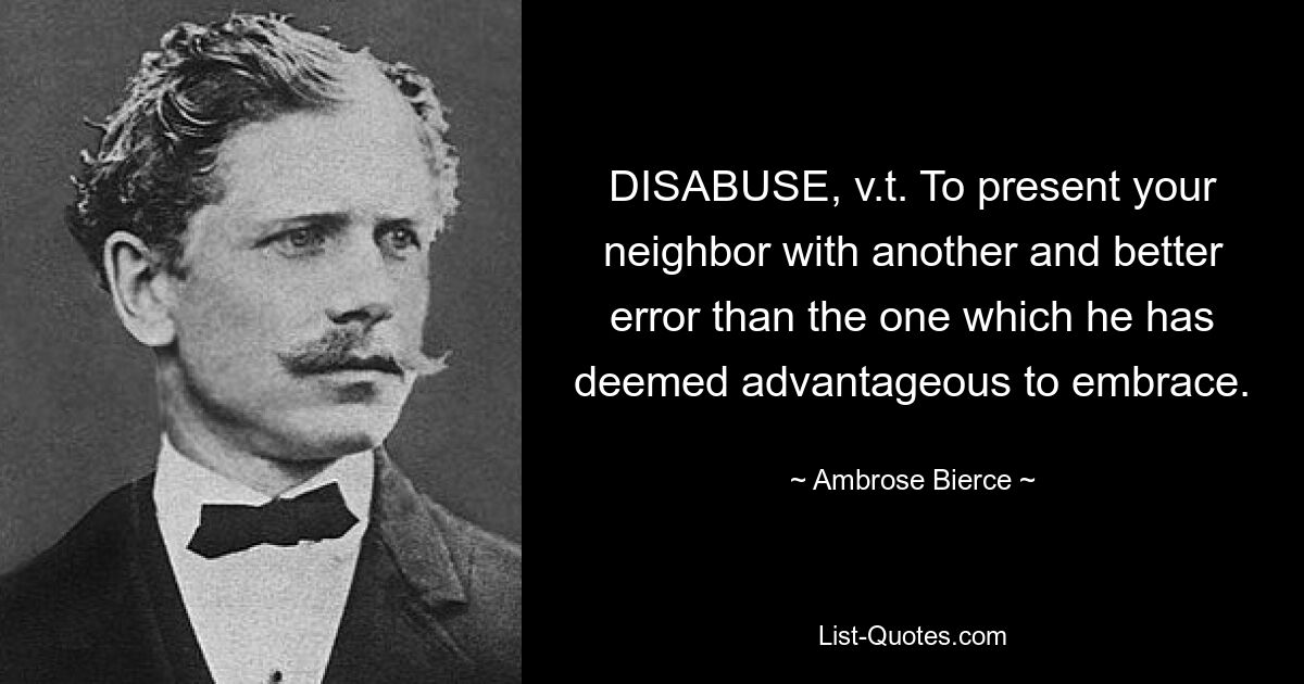 DISABUSE, v.t. To present your neighbor with another and better error than the one which he has deemed advantageous to embrace. — © Ambrose Bierce