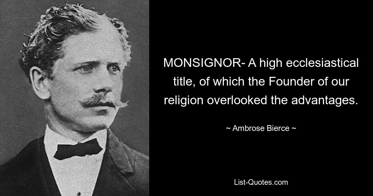 MONSIGNOR- A high ecclesiastical title, of which the Founder of our religion overlooked the advantages. — © Ambrose Bierce