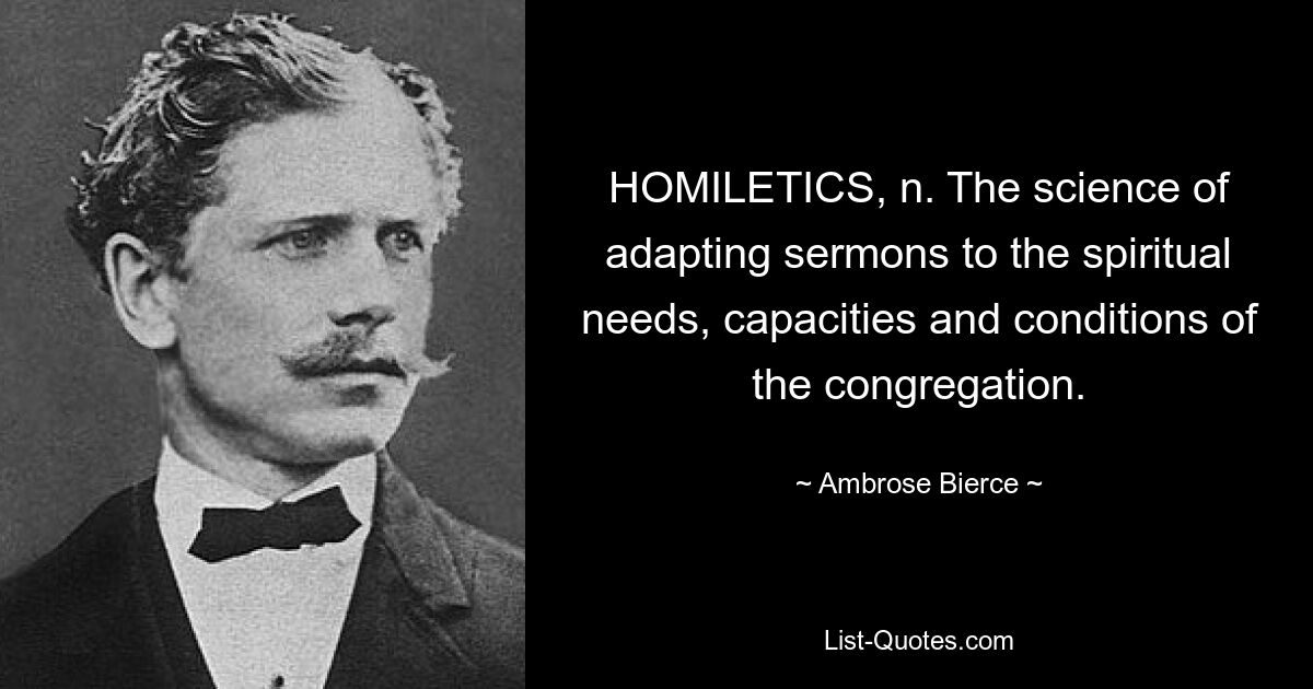 HOMILETICS, n. The science of adapting sermons to the spiritual needs, capacities and conditions of the congregation. — © Ambrose Bierce