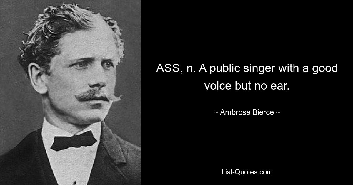 ASS, n. A public singer with a good voice but no ear. — © Ambrose Bierce