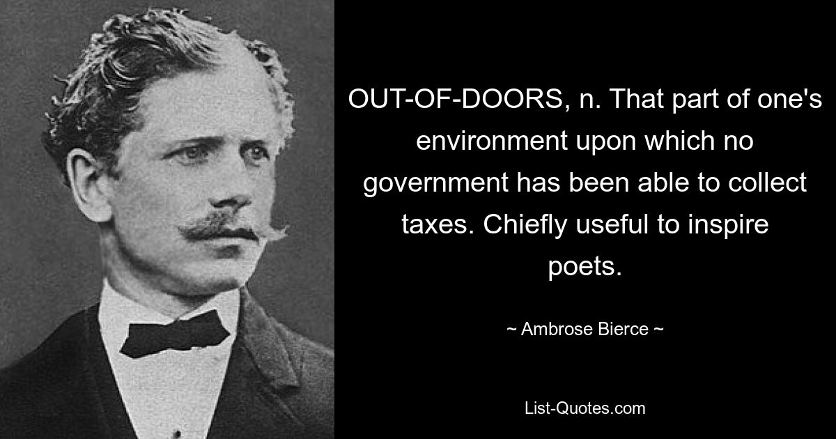 OUT-OF-DOORS, n. That part of one's environment upon which no government has been able to collect taxes. Chiefly useful to inspire poets. — © Ambrose Bierce