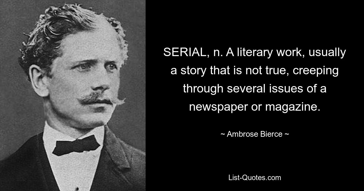 SERIAL, n. A literary work, usually a story that is not true, creeping through several issues of a newspaper or magazine. — © Ambrose Bierce