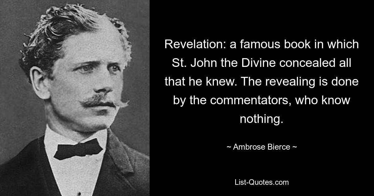 Revelation: a famous book in which St. John the Divine concealed all that he knew. The revealing is done by the commentators, who know nothing. — © Ambrose Bierce