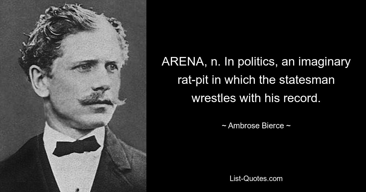 ARENA, n. In politics, an imaginary rat-pit in which the statesman wrestles with his record. — © Ambrose Bierce