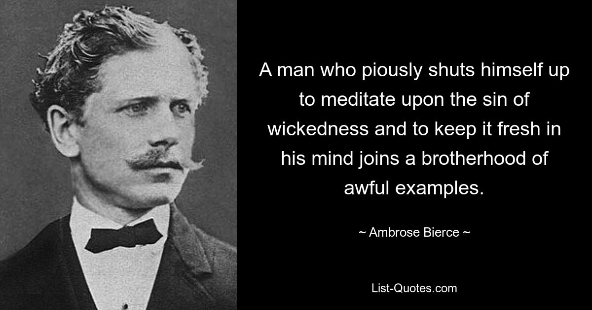 Человек, который благочестиво запирается, чтобы размышлять о грехе зла и сохранять его в памяти, присоединяется к братству ужасных примеров. — © Амброуз Бирс