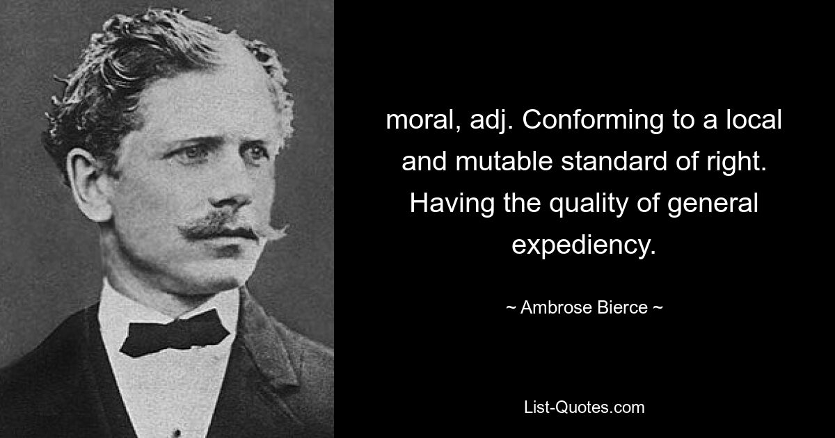 moral, adj. Conforming to a local and mutable standard of right. Having the quality of general expediency. — © Ambrose Bierce