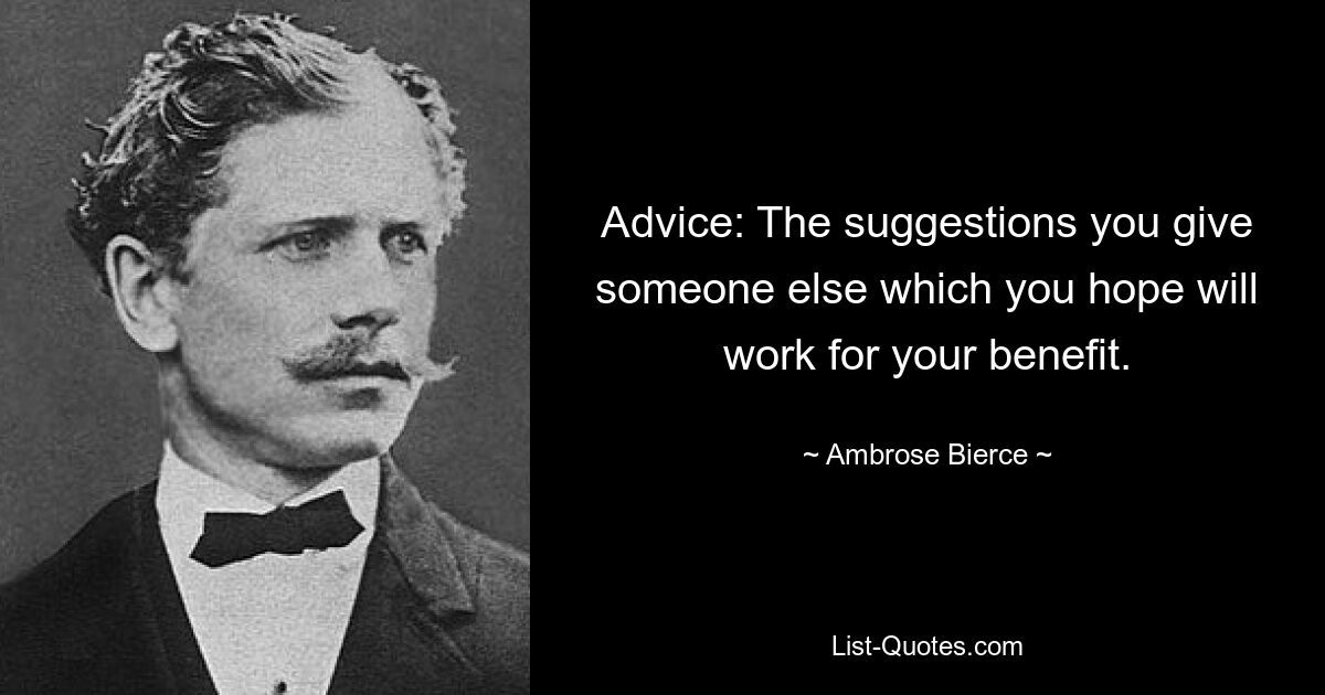 Advice: The suggestions you give someone else which you hope will work for your benefit. — © Ambrose Bierce