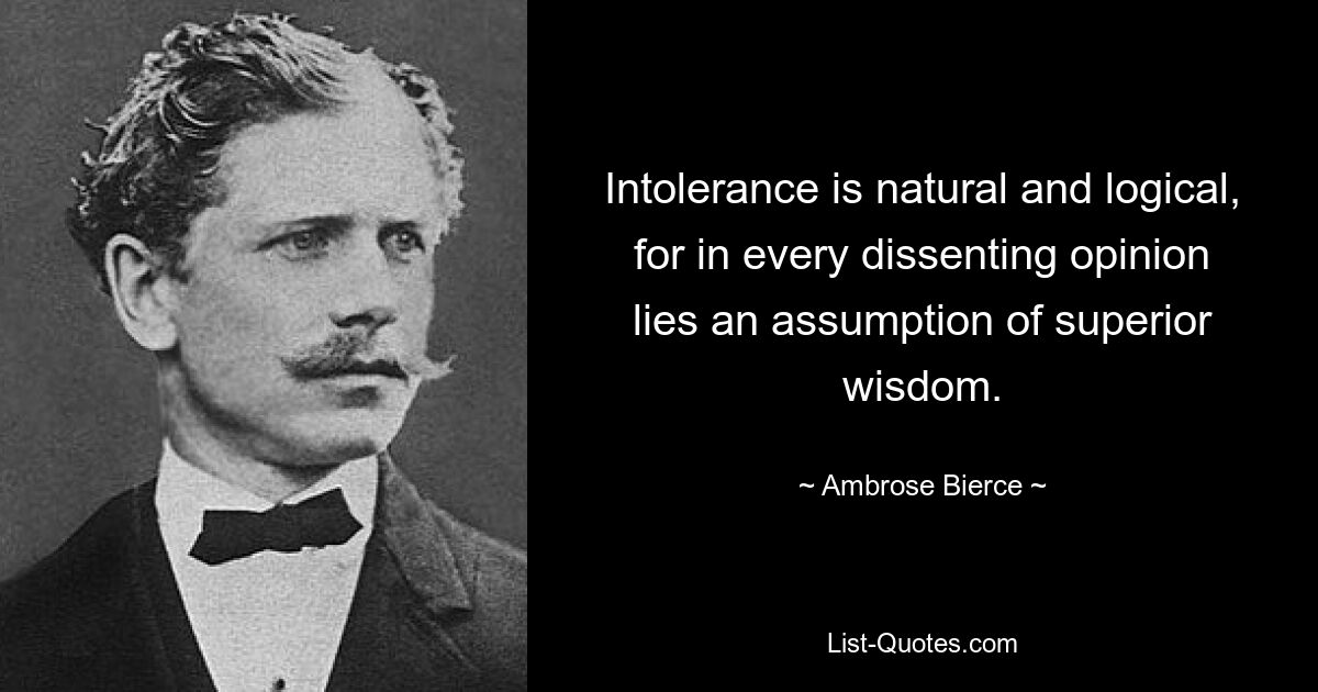 Intolerance is natural and logical, for in every dissenting opinion lies an assumption of superior wisdom. — © Ambrose Bierce