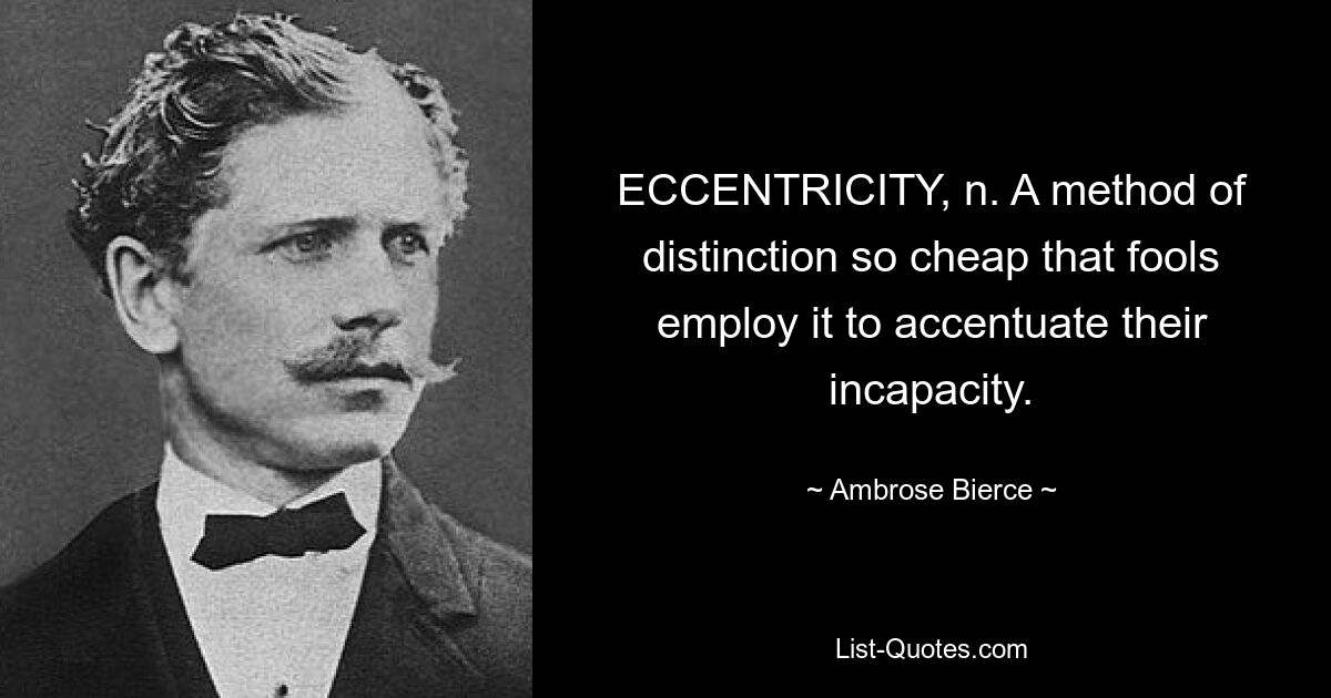 ECCENTRICITY, n. A method of distinction so cheap that fools employ it to accentuate their incapacity. — © Ambrose Bierce