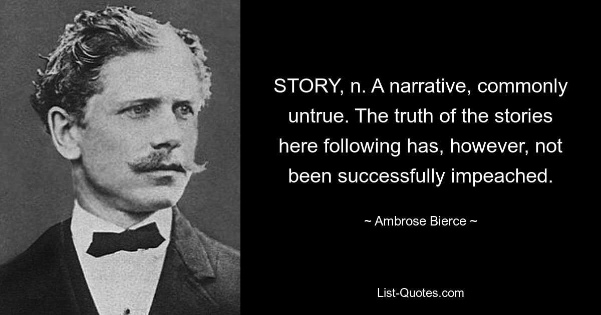 STORY, n. A narrative, commonly untrue. The truth of the stories here following has, however, not been successfully impeached. — © Ambrose Bierce