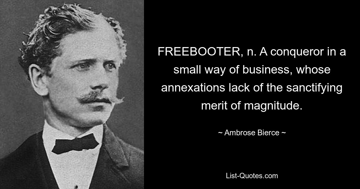 FREEBOOTER, n. A conqueror in a small way of business, whose annexations lack of the sanctifying merit of magnitude. — © Ambrose Bierce