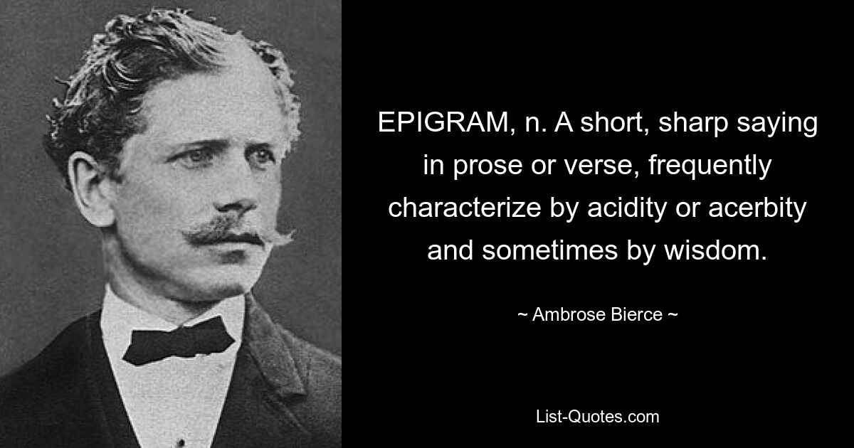 EPIGRAM, n. A short, sharp saying in prose or verse, frequently characterize by acidity or acerbity and sometimes by wisdom. — © Ambrose Bierce