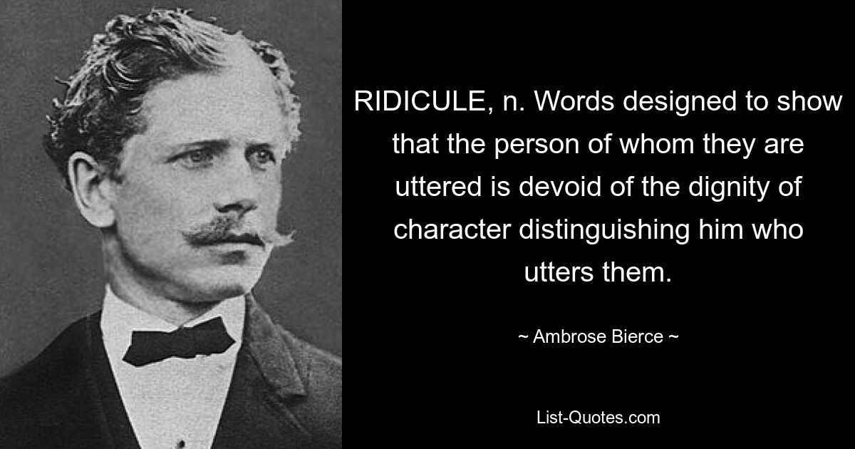 RIDICULE, n. Words designed to show that the person of whom they are uttered is devoid of the dignity of character distinguishing him who utters them. — © Ambrose Bierce