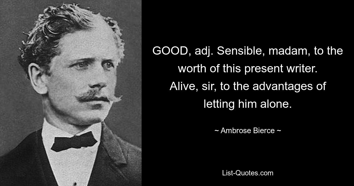 GOOD, adj. Sensible, madam, to the worth of this present writer. Alive, sir, to the advantages of letting him alone. — © Ambrose Bierce