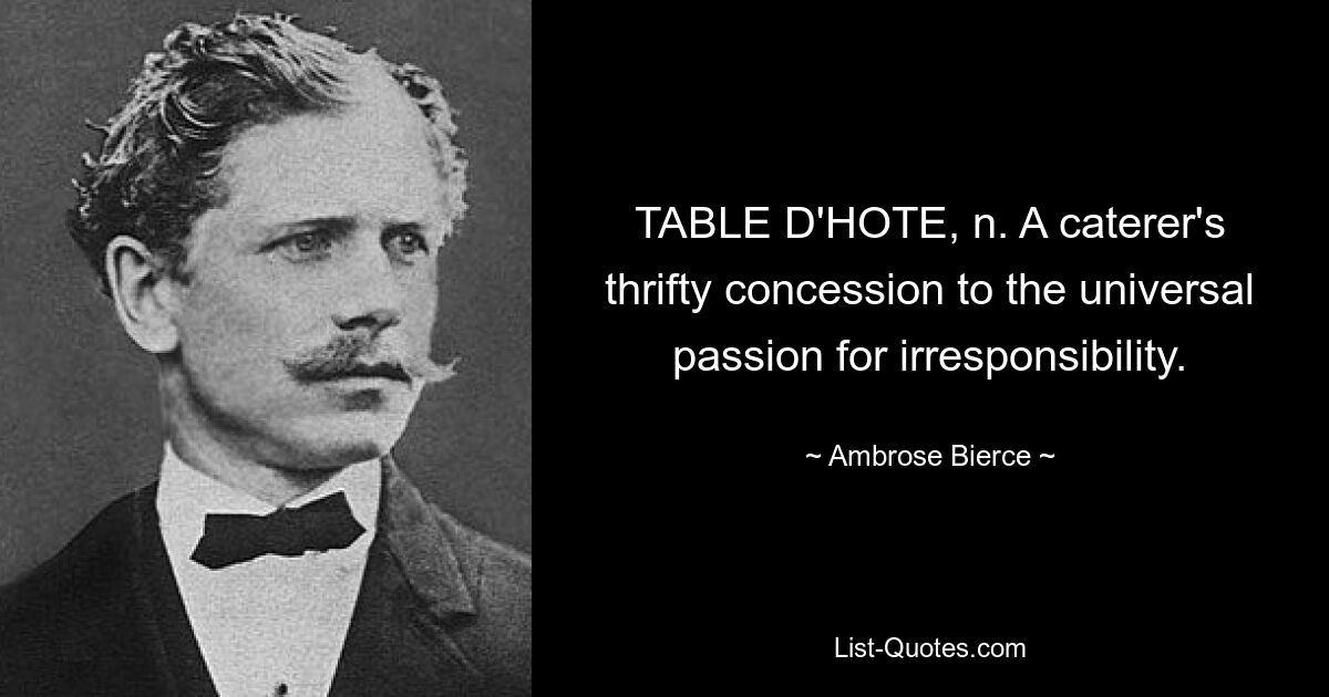 TABLE D'HOTE, n. A caterer's thrifty concession to the universal passion for irresponsibility. — © Ambrose Bierce