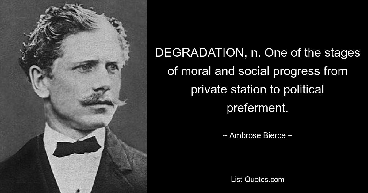 DEGRADATION, n. One of the stages of moral and social progress from private station to political preferment. — © Ambrose Bierce