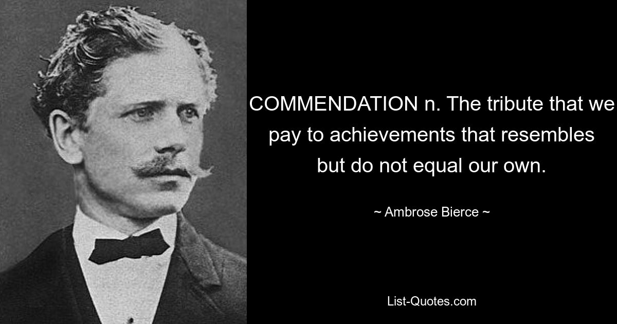 COMMENDATION n. The tribute that we pay to achievements that resembles but do not equal our own. — © Ambrose Bierce