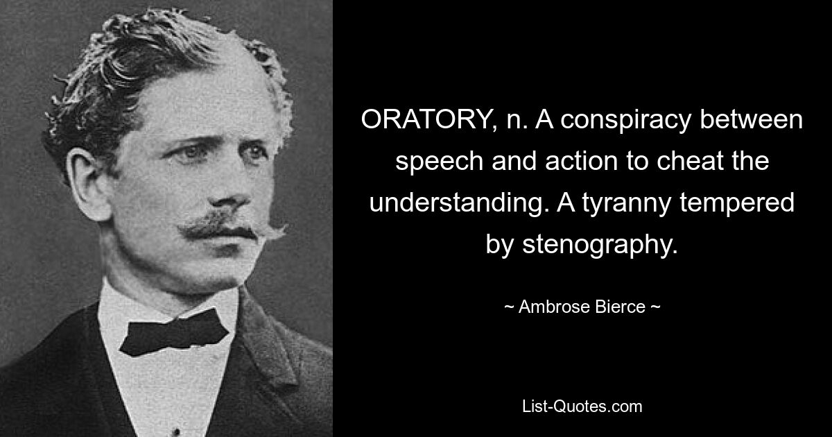 ORATORY, n. A conspiracy between speech and action to cheat the understanding. A tyranny tempered by stenography. — © Ambrose Bierce