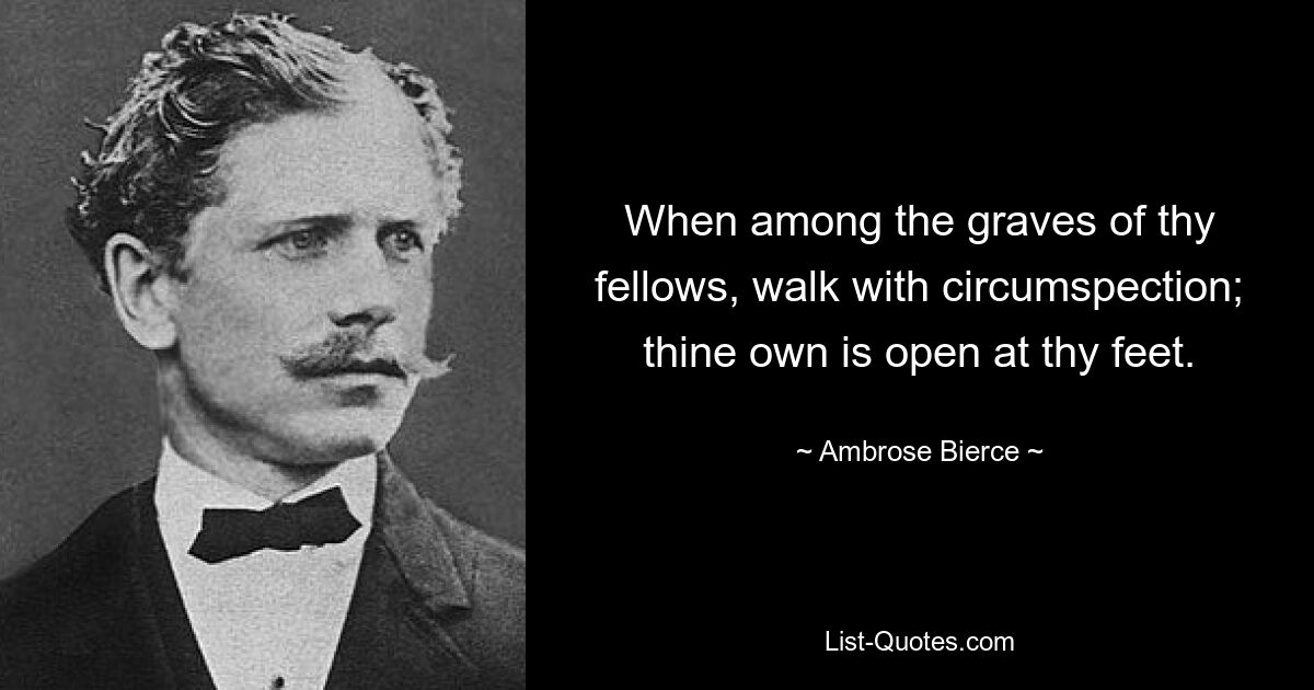 When among the graves of thy fellows, walk with circumspection; thine own is open at thy feet. — © Ambrose Bierce