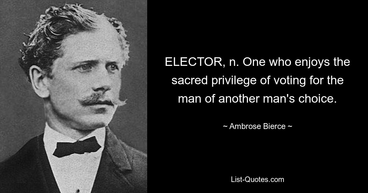 ELECTOR, n. One who enjoys the sacred privilege of voting for the man of another man's choice. — © Ambrose Bierce