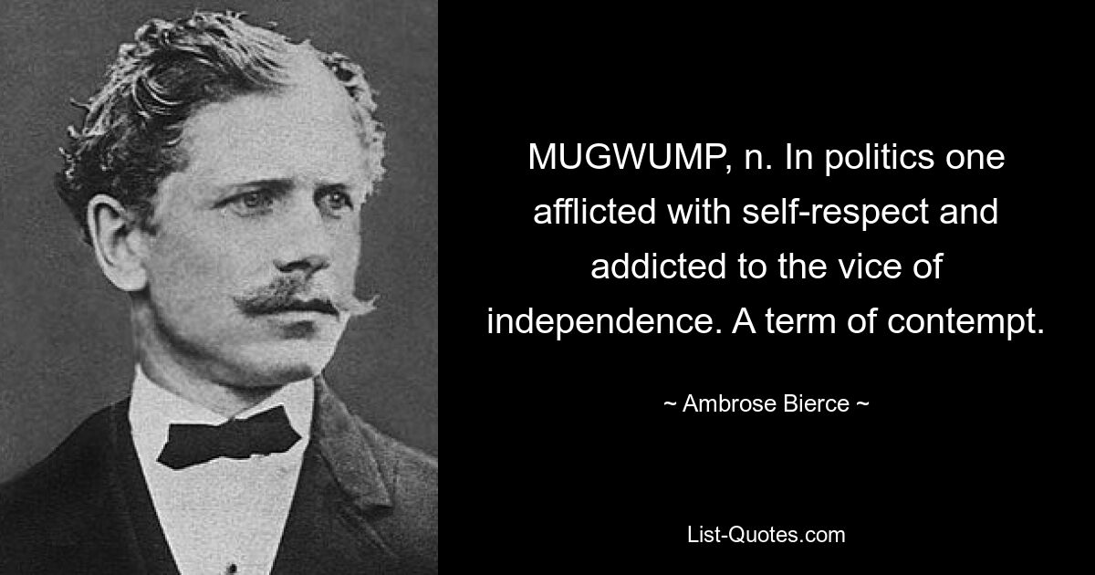 MUGWUMP, n. In politics one afflicted with self-respect and addicted to the vice of independence. A term of contempt. — © Ambrose Bierce