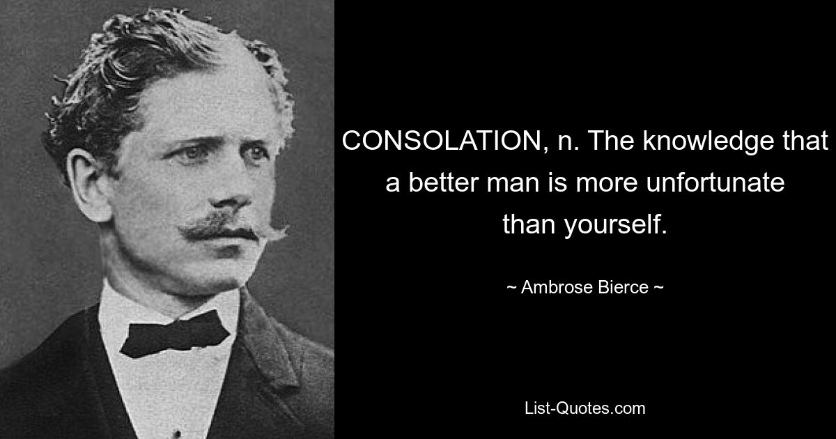 CONSOLATION, n. The knowledge that a better man is more unfortunate than yourself. — © Ambrose Bierce