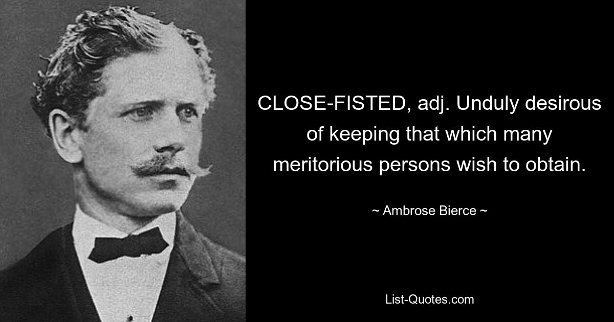 CLOSE-FISTED, adj. Unduly desirous of keeping that which many meritorious persons wish to obtain. — © Ambrose Bierce