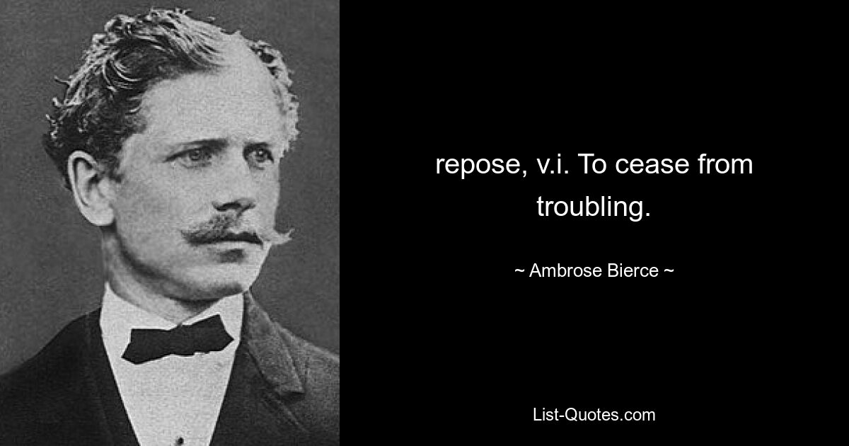 repose, v.i. To cease from troubling. — © Ambrose Bierce