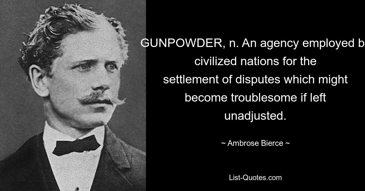 GUNPOWDER, n. An agency employed by civilized nations for the settlement of disputes which might become troublesome if left unadjusted. — © Ambrose Bierce