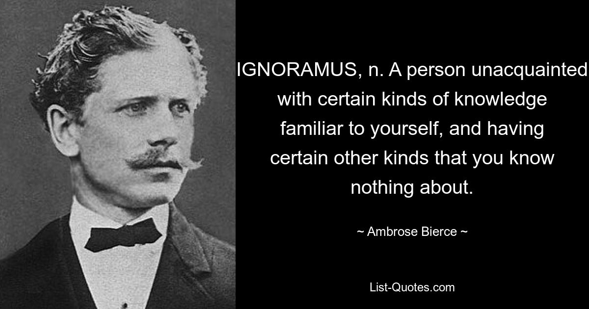 ИГНОРАМУС, н. Человек, не знакомый с определенными видами знаний, знакомых вам, и обладающий некоторыми другими видами, о которых вы ничего не знаете. — © Амброуз Бирс 
