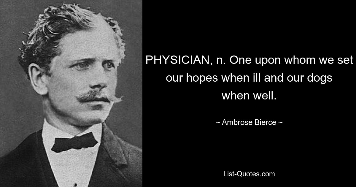 PHYSICIAN, n. One upon whom we set our hopes when ill and our dogs when well. — © Ambrose Bierce