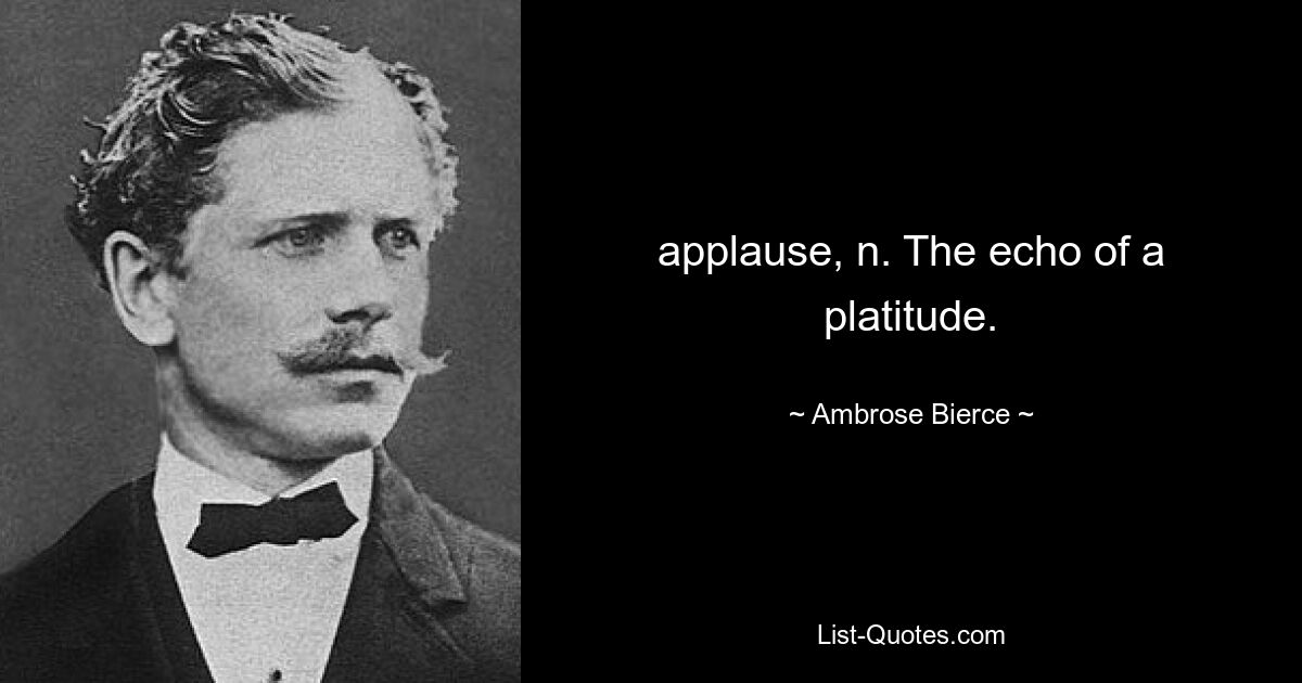 applause, n. The echo of a platitude. — © Ambrose Bierce