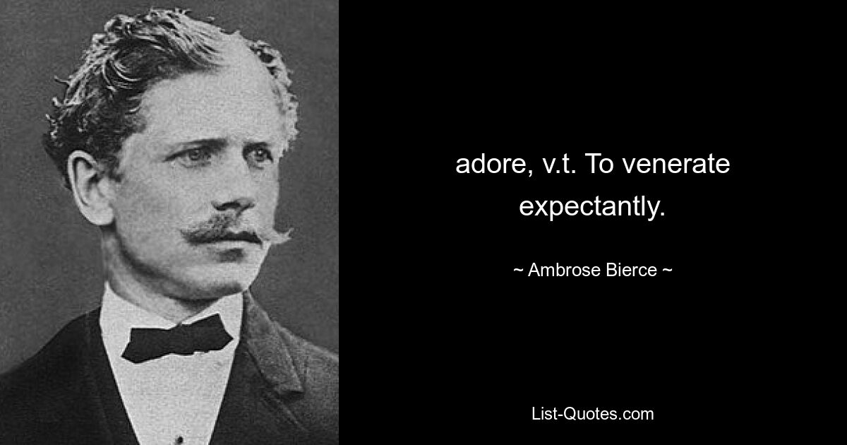 adore, v.t. To venerate expectantly. — © Ambrose Bierce