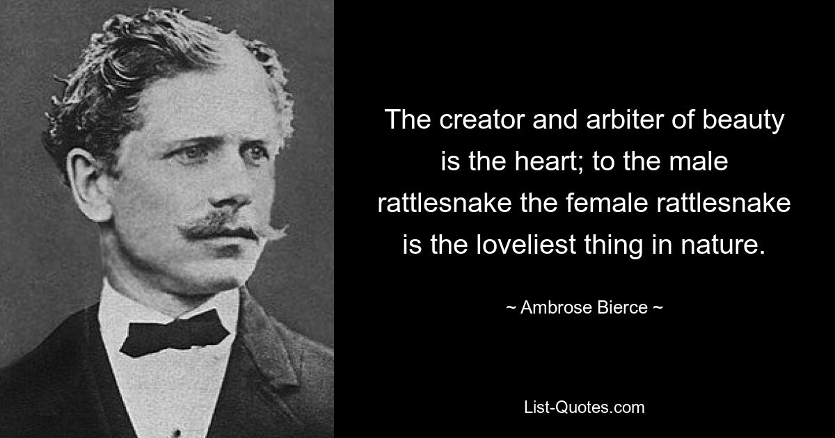 The creator and arbiter of beauty is the heart; to the male rattlesnake the female rattlesnake is the loveliest thing in nature. — © Ambrose Bierce