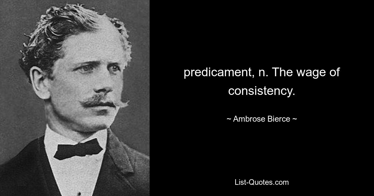 predicament, n. The wage of consistency. — © Ambrose Bierce