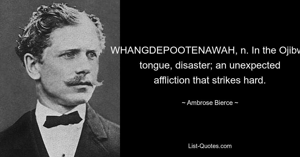 WHANGDEPOOTENAWAH, n. In the Ojibwa tongue, disaster; an unexpected affliction that strikes hard. — © Ambrose Bierce