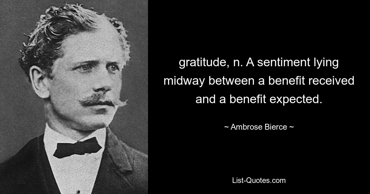 gratitude, n. A sentiment lying midway between a benefit received and a benefit expected. — © Ambrose Bierce