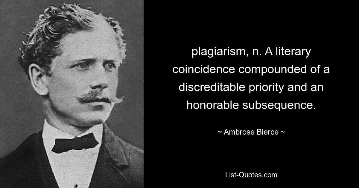 plagiarism, n. A literary coincidence compounded of a discreditable priority and an honorable subsequence. — © Ambrose Bierce