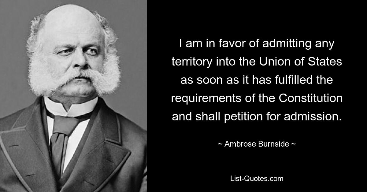 I am in favor of admitting any territory into the Union of States as soon as it has fulfilled the requirements of the Constitution and shall petition for admission. — © Ambrose Burnside