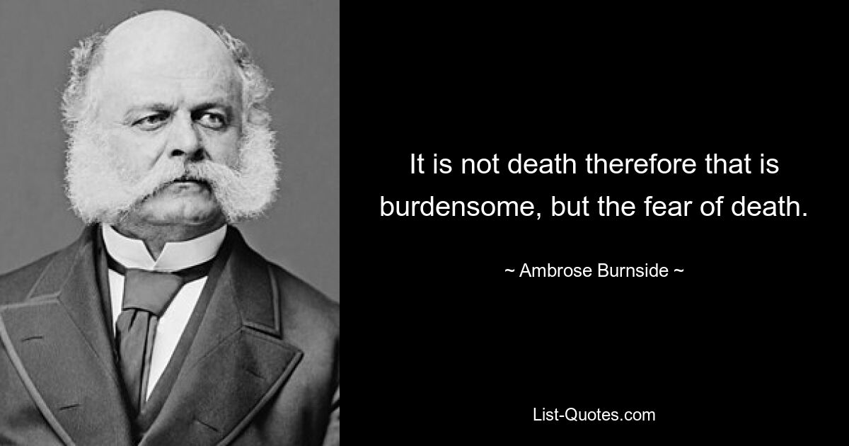 It is not death therefore that is burdensome, but the fear of death. — © Ambrose Burnside