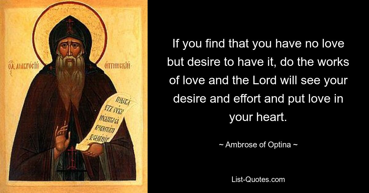 If you find that you have no love but desire to have it, do the works of love and the Lord will see your desire and effort and put love in your heart. — © Ambrose of Optina