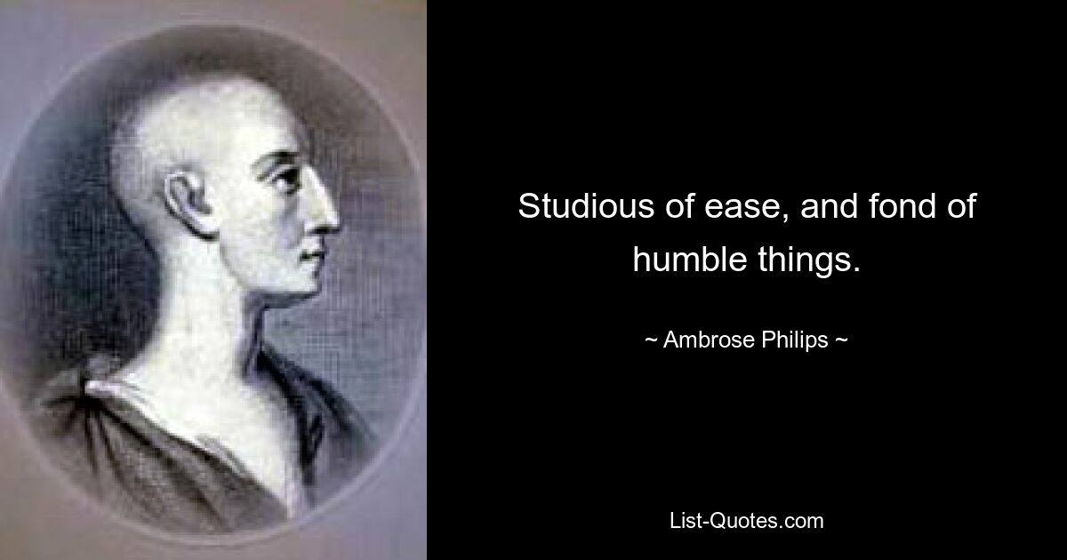 Studious of ease, and fond of humble things. — © Ambrose Philips