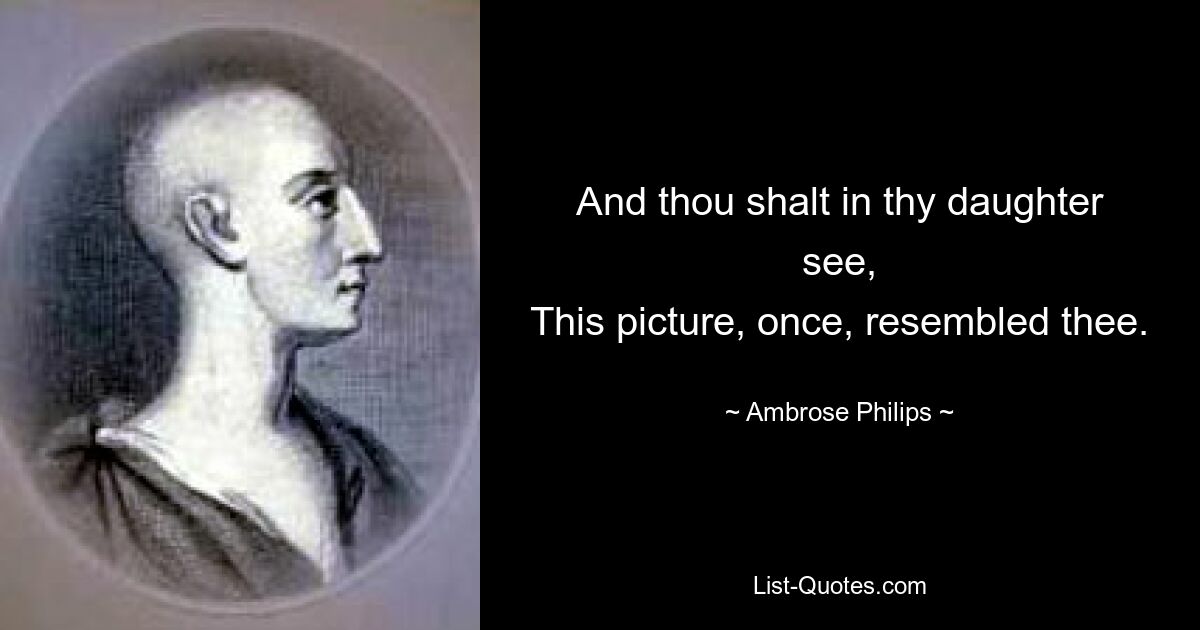 And thou shalt in thy daughter see,
This picture, once, resembled thee. — © Ambrose Philips