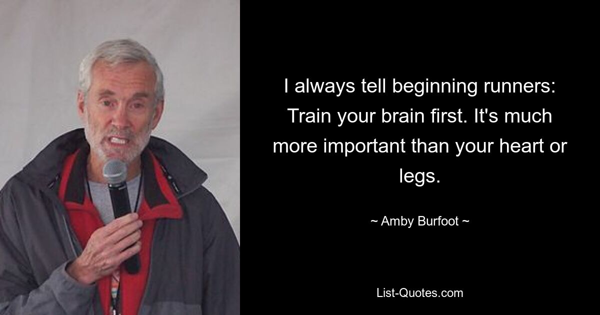 I always tell beginning runners: Train your brain first. It's much more important than your heart or legs. — © Amby Burfoot