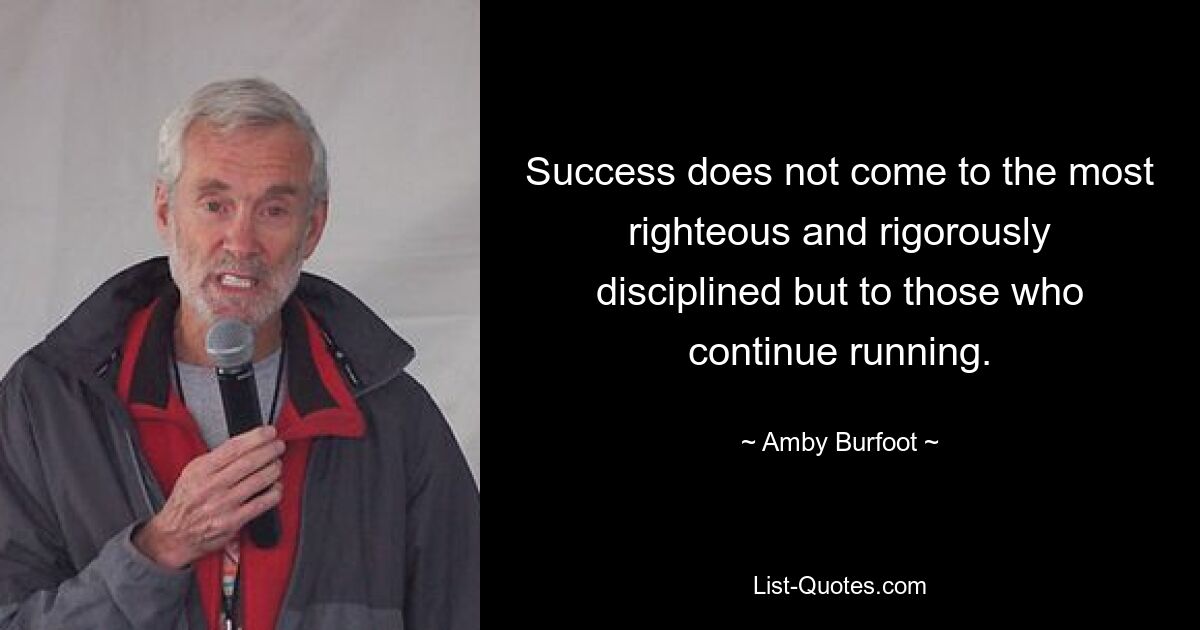 Success does not come to the most righteous and rigorously disciplined but to those who continue running. — © Amby Burfoot