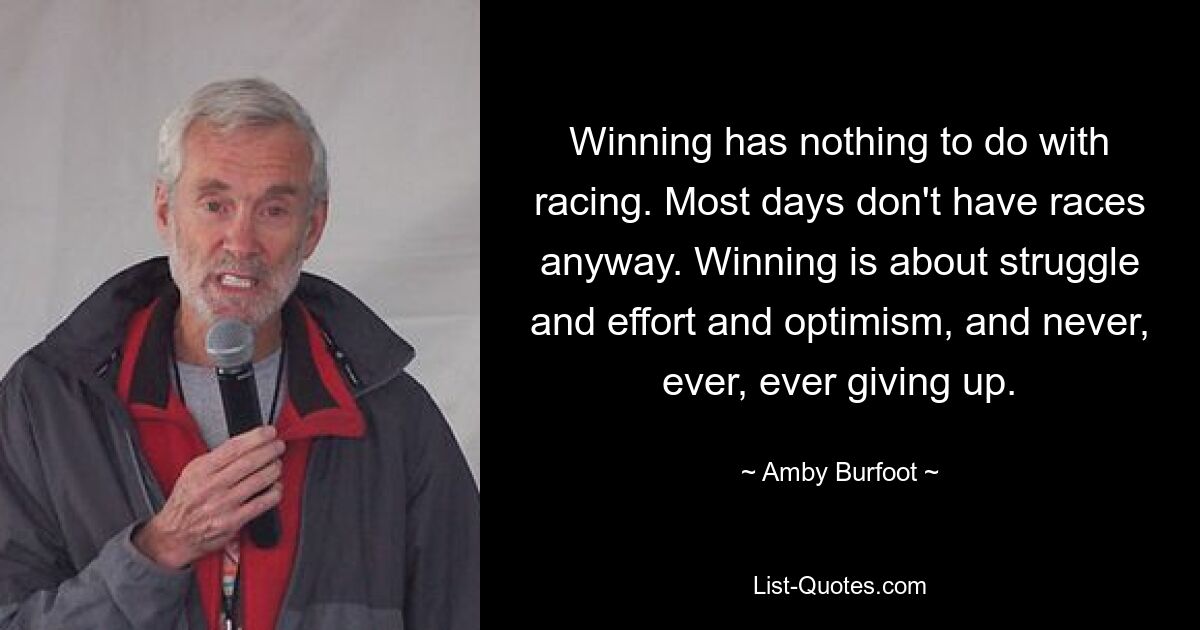 Winning has nothing to do with racing. Most days don't have races anyway. Winning is about struggle and effort and optimism, and never, ever, ever giving up. — © Amby Burfoot