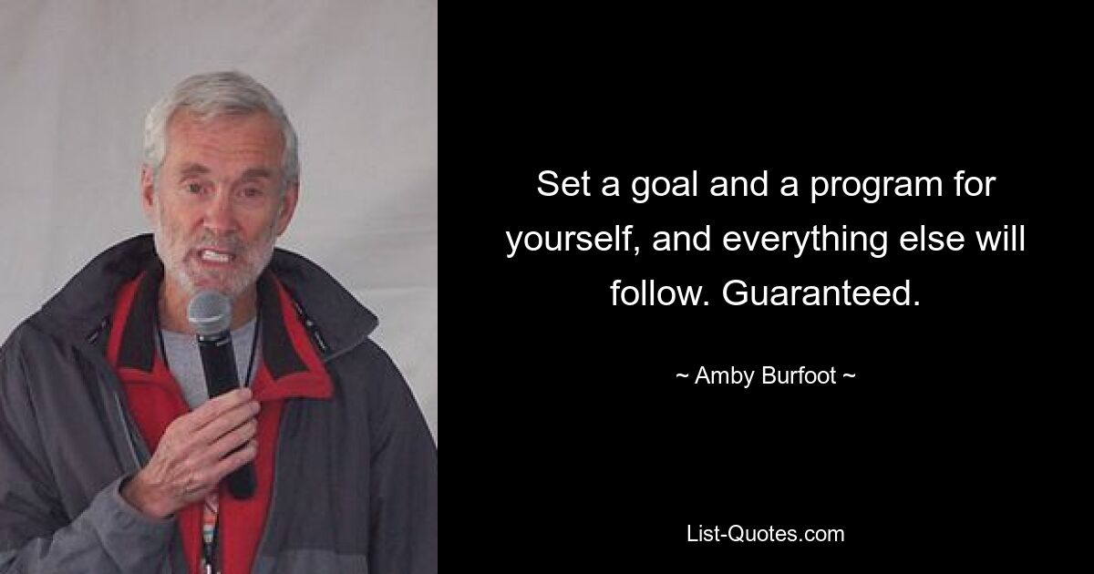 Set a goal and a program for yourself, and everything else will follow. Guaranteed. — © Amby Burfoot