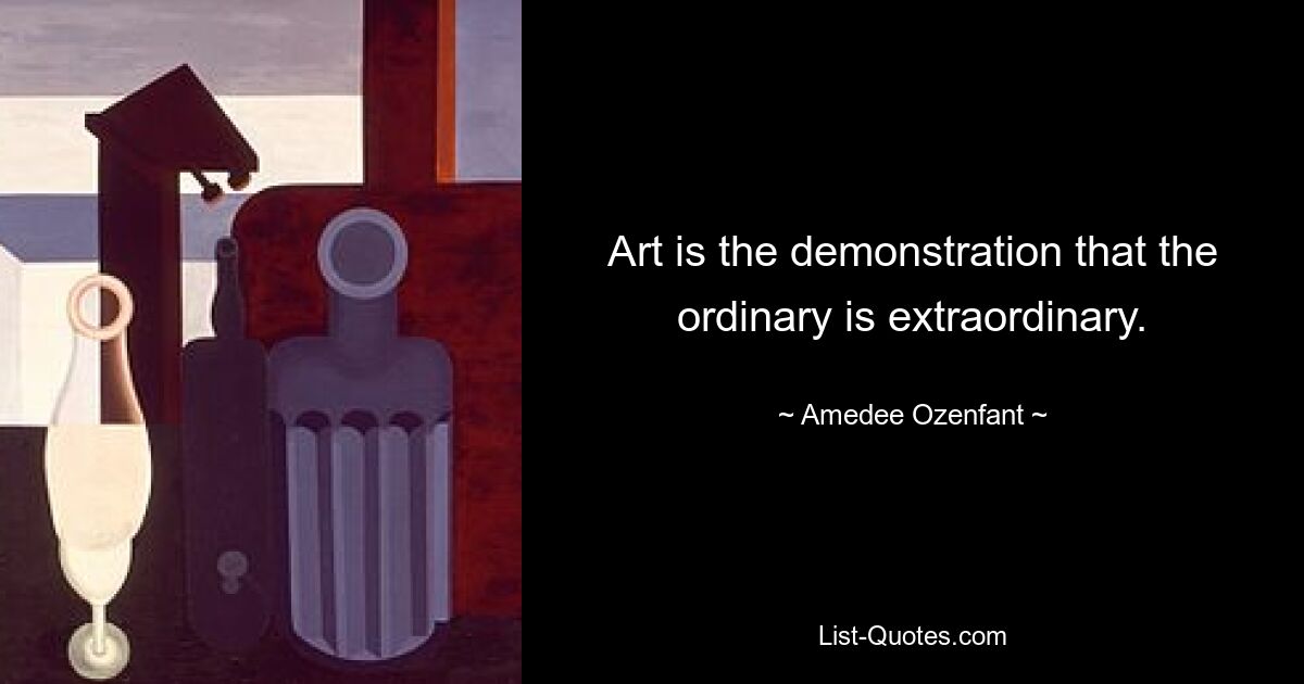 Art is the demonstration that the ordinary is extraordinary. — © Amedee Ozenfant